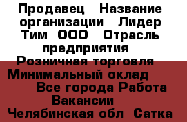 Продавец › Название организации ­ Лидер Тим, ООО › Отрасль предприятия ­ Розничная торговля › Минимальный оклад ­ 12 000 - Все города Работа » Вакансии   . Челябинская обл.,Сатка г.